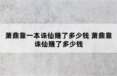 萧鼎靠一本诛仙赚了多少钱 萧鼎靠诛仙赚了多少钱